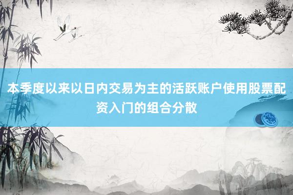 本季度以来以日内交易为主的活跃账户使用股票配资入门的组合分散