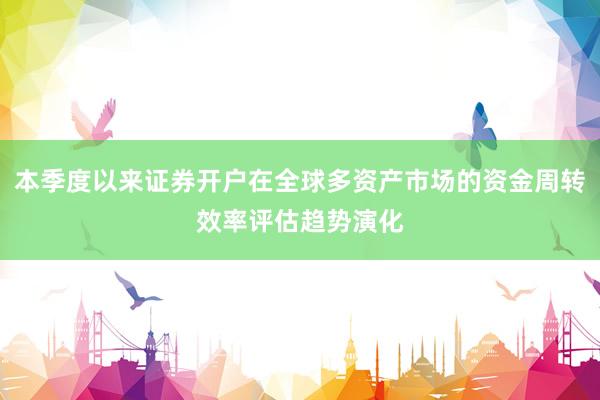 本季度以来证券开户在全球多资产市场的资金周转效率评估趋势演化