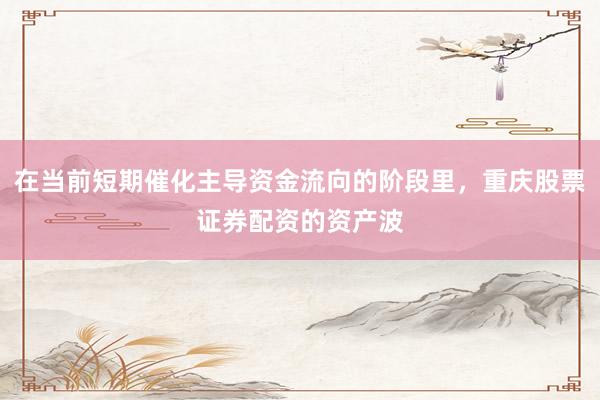 在当前短期催化主导资金流向的阶段里，重庆股票证券配资的资产波