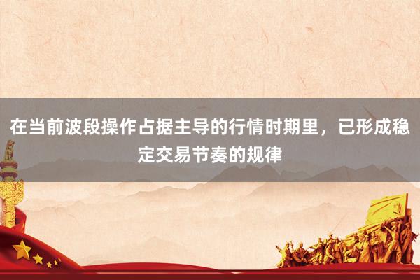 在当前波段操作占据主导的行情时期里，已形成稳定交易节奏的规律