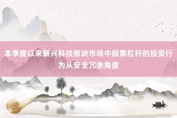 本季度以来新兴科技板块市场中股票杠杆的投资行为从安全冗余角度