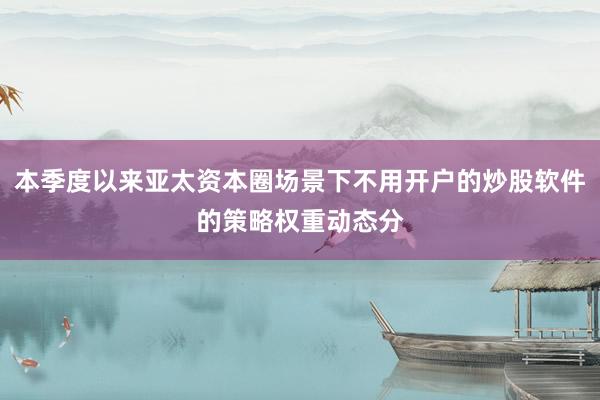本季度以来亚太资本圈场景下不用开户的炒股软件的策略权重动态分