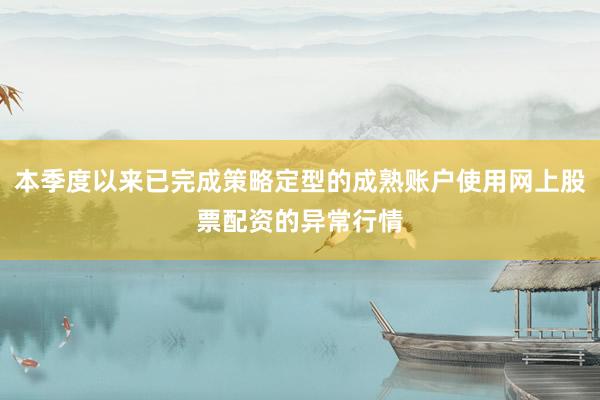 本季度以来已完成策略定型的成熟账户使用网上股票配资的异常行情