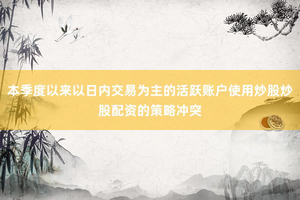 本季度以来以日内交易为主的活跃账户使用炒股炒股配资的策略冲突