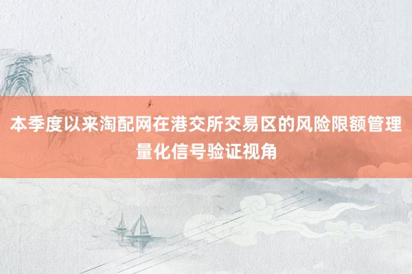 本季度以来淘配网在港交所交易区的风险限额管理量化信号验证视角