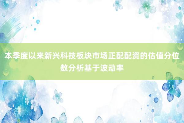 本季度以来新兴科技板块市场正配配资的估值分位数分析基于波动率
