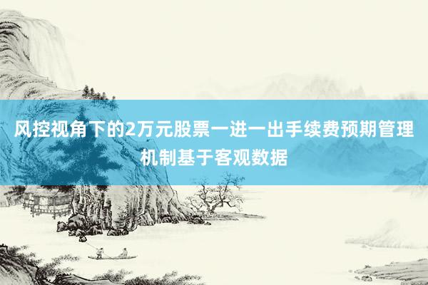 风控视角下的2万元股票一进一出手续费预期管理机制基于客观数据