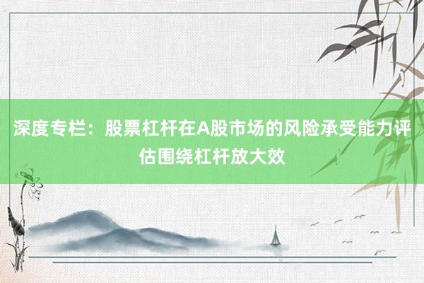 深度专栏：股票杠杆在A股市场的风险承受能力评估围绕杠杆放大效