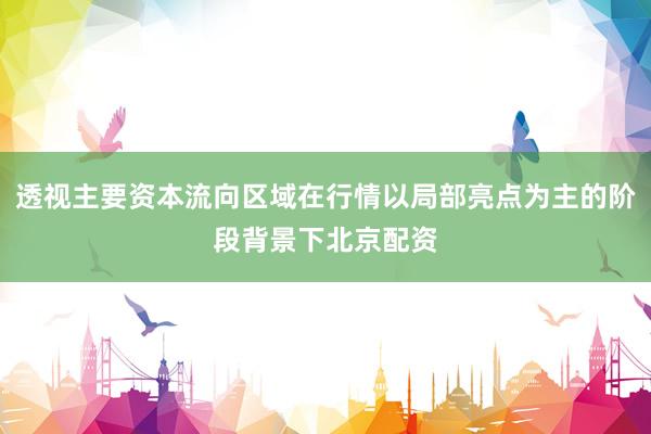 透视主要资本流向区域在行情以局部亮点为主的阶段背景下北京配资