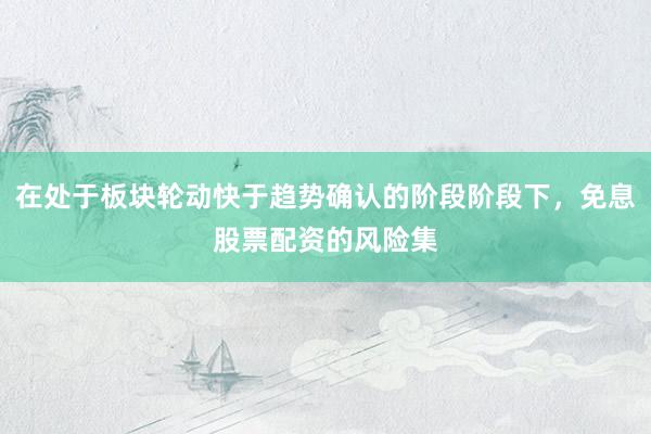 在处于板块轮动快于趋势确认的阶段阶段下，免息股票配资的风险集