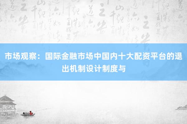 市场观察：国际金融市场中国内十大配资平台的退出机制设计制度与