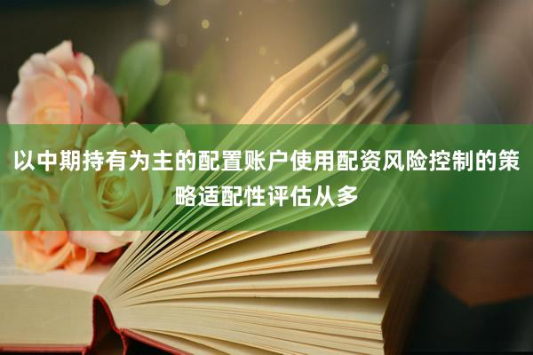 以中期持有为主的配置账户使用配资风险控制的策略适配性评估从多