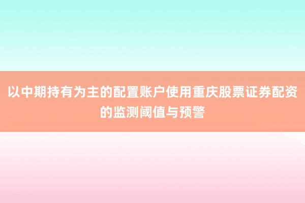 以中期持有为主的配置账户使用重庆股票证券配资的监测阈值与预警