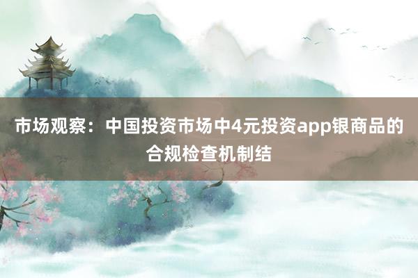 市场观察：中国投资市场中4元投资app银商品的合规检查机制结
