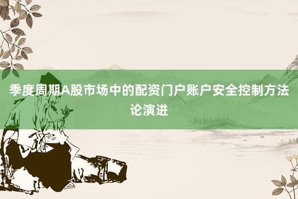 季度周期A股市场中的配资门户账户安全控制方法论演进