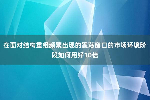 在面对结构重组频繁出现的震荡窗口的市场环境阶段如何用好10倍