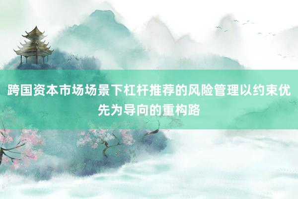 跨国资本市场场景下杠杆推荐的风险管理以约束优先为导向的重构路
