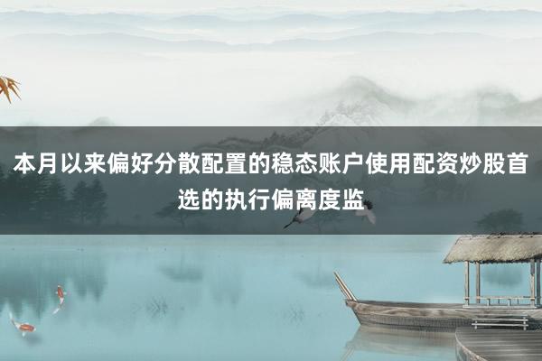 本月以来偏好分散配置的稳态账户使用配资炒股首选的执行偏离度监