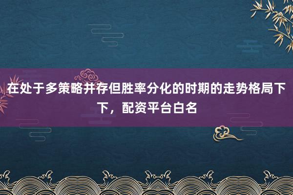 在处于多策略并存但胜率分化的时期的走势格局下下，配资平台白名