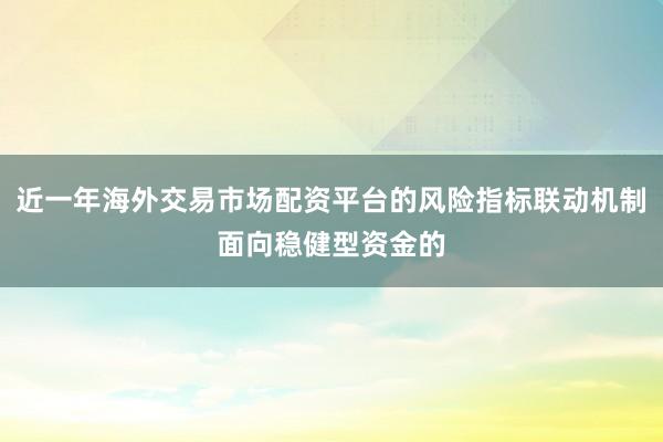 近一年海外交易市场配资平台的风险指标联动机制面向稳健型资金的