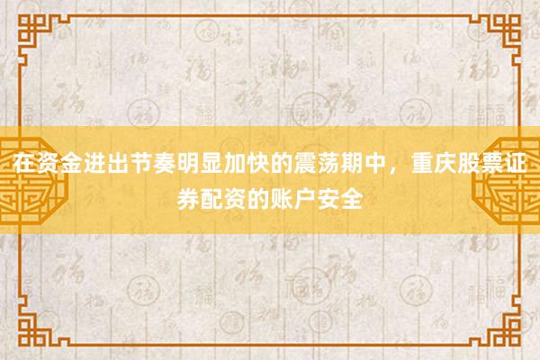 在资金进出节奏明显加快的震荡期中，重庆股票证券配资的账户安全
