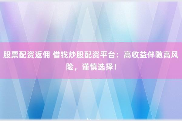 股票配资返佣 借钱炒股配资平台：高收益伴随高风险，谨慎选择！