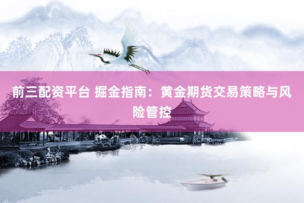 前三配资平台 掘金指南：黄金期货交易策略与风险管控