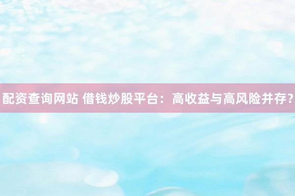 配资查询网站 借钱炒股平台：高收益与高风险并存？