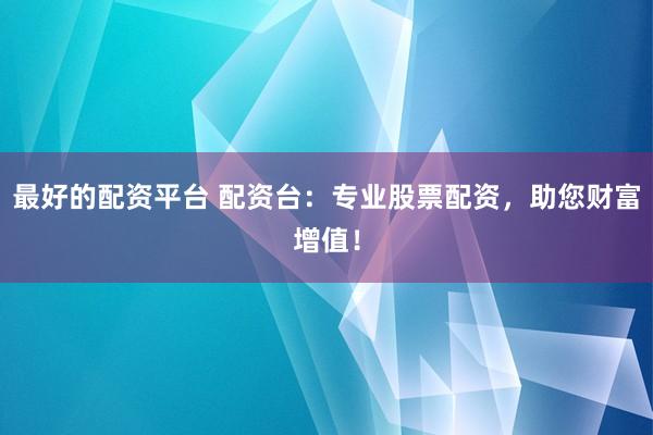 最好的配资平台 配资台：专业股票配资，助您财富增值！