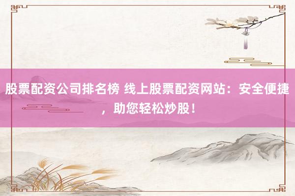 股票配资公司排名榜 线上股票配资网站：安全便捷，助您轻松炒股！