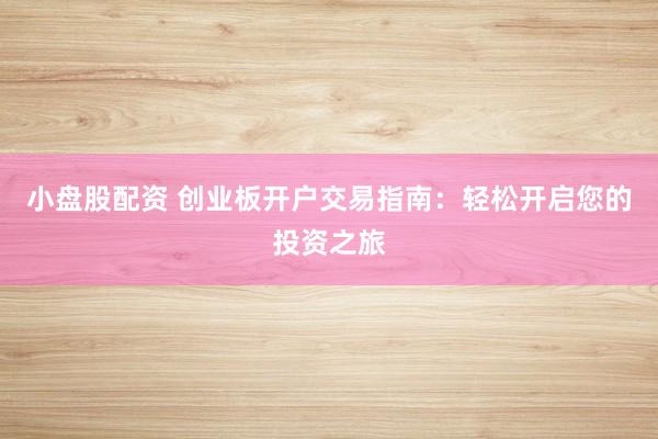 小盘股配资 创业板开户交易指南：轻松开启您的投资之旅