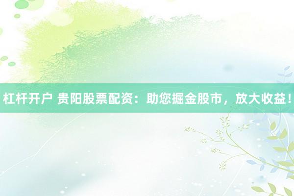 杠杆开户 贵阳股票配资：助您掘金股市，放大收益！