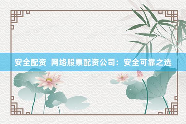 安全配资  网络股票配资公司：安全可靠之选