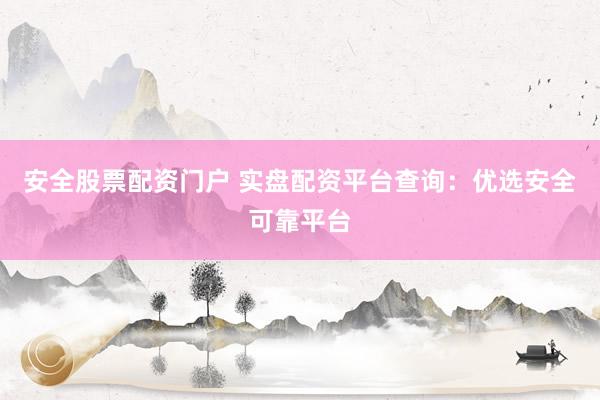 安全股票配资门户 实盘配资平台查询：优选安全可靠平台