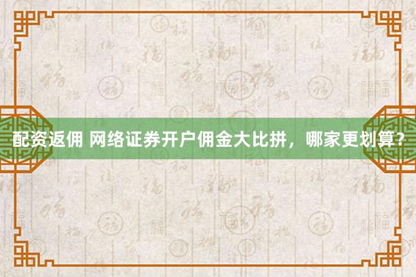 配资返佣 网络证券开户佣金大比拼，哪家更划算？
