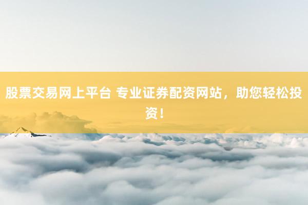 股票交易网上平台 专业证券配资网站，助您轻松投资！