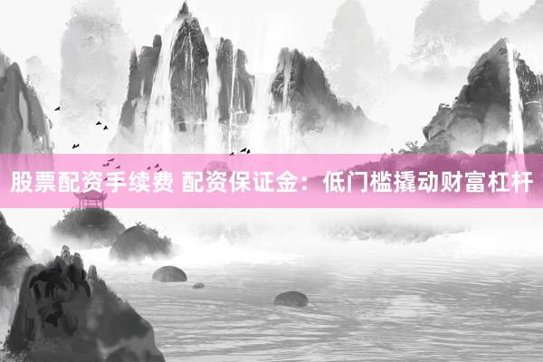 股票配资手续费 配资保证金：低门槛撬动财富杠杆