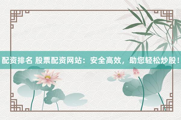 配资排名 股票配资网站：安全高效，助您轻松炒股！