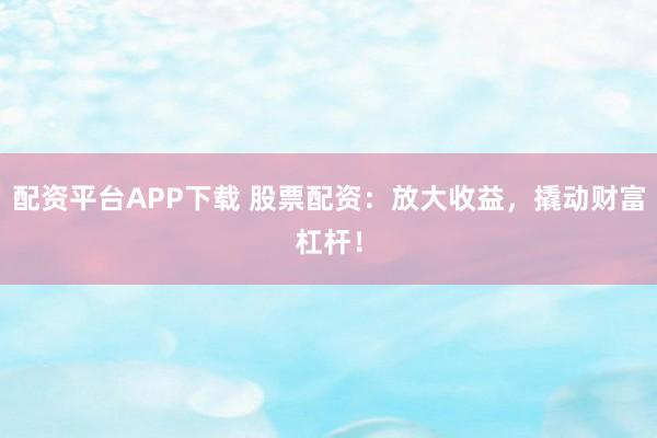 配资平台APP下载 股票配资：放大收益，撬动财富杠杆！