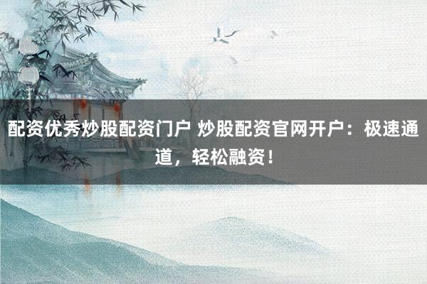 配资优秀炒股配资门户 炒股配资官网开户：极速通道，轻松融资！