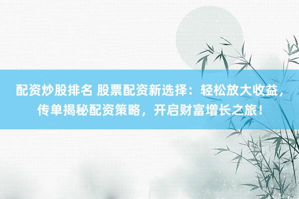 配资炒股排名 股票配资新选择：轻松放大收益，传单揭秘配资策略，开启财富增长之旅！