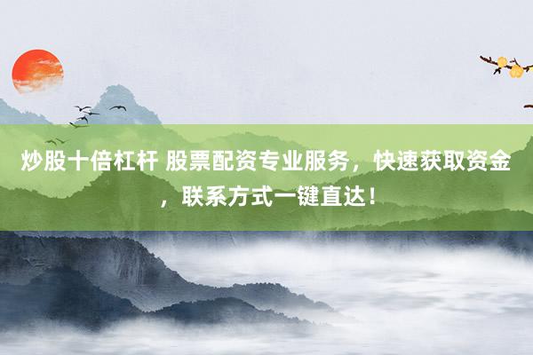 炒股十倍杠杆 股票配资专业服务，快速获取资金，联系方式一键直达！