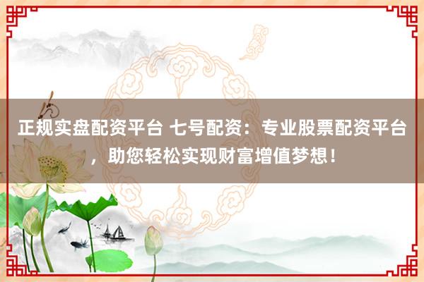 正规实盘配资平台 七号配资：专业股票配资平台，助您轻松实现财富增值梦想！