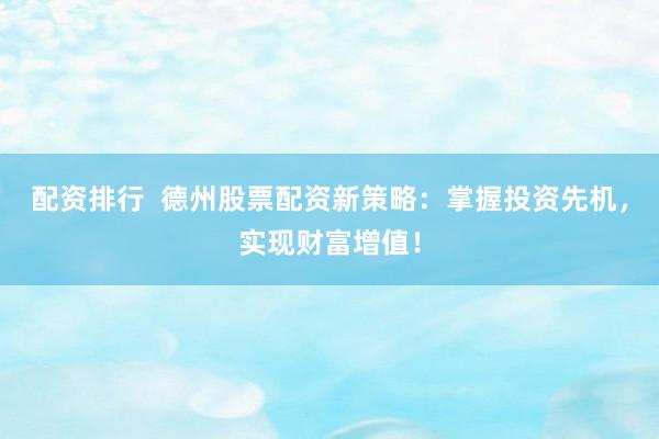 配资排行  德州股票配资新策略：掌握投资先机，实现财富增值！