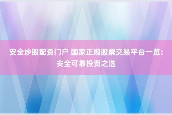 安全炒股配资门户 国家正规股票交易平台一览：安全可靠投资之选