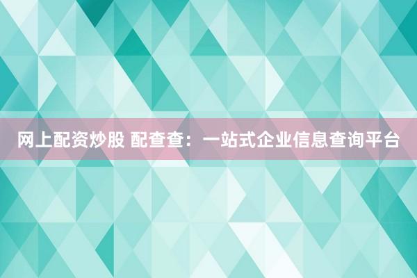 网上配资炒股 配查查：一站式企业信息查询平台