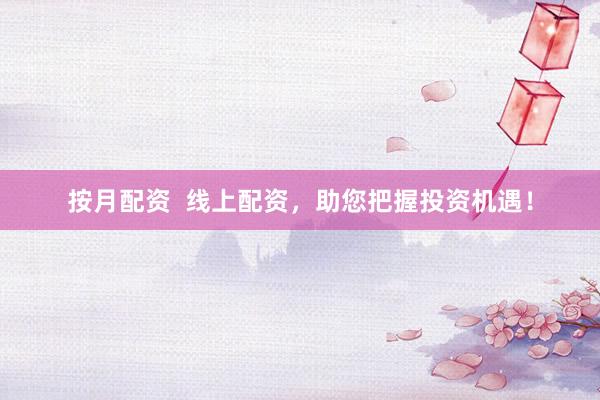 按月配资  线上配资，助您把握投资机遇！