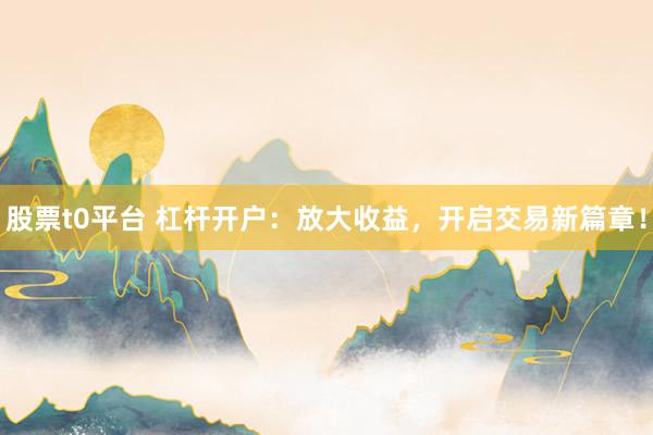股票t0平台 杠杆开户：放大收益，开启交易新篇章！