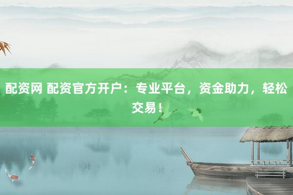 配资网 配资官方开户：专业平台，资金助力，轻松交易！