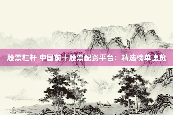 股票杠杆 中国前十股票配资平台：精选榜单速览
